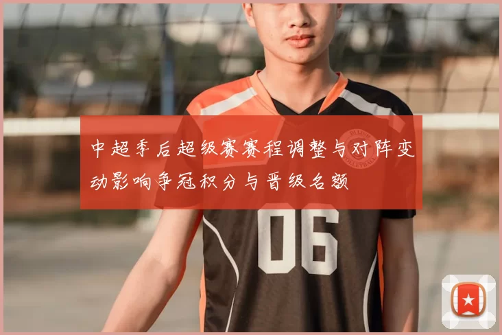 中超季后超级赛赛程调整与对阵变动影响争冠积分与晋级名额