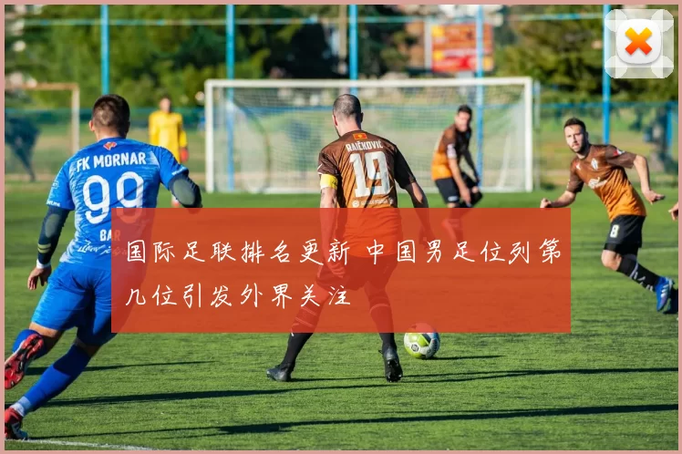 国际足联排名更新 中国男足位列第几位引发外界关注
