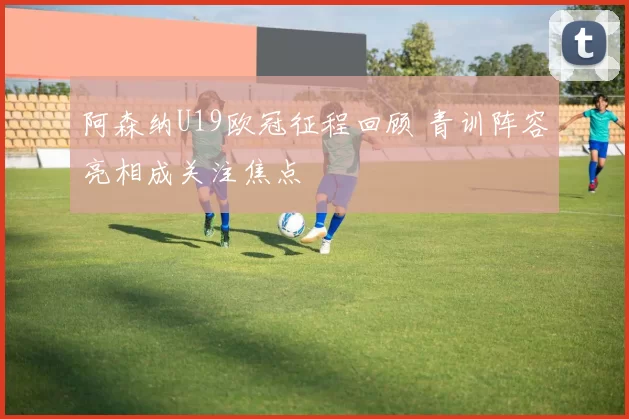 阿森纳U19欧冠征程回顾 青训阵容亮相成关注焦点