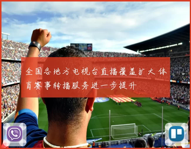 全国各地方电视台直播覆盖扩大 体育赛事转播服务进一步提升