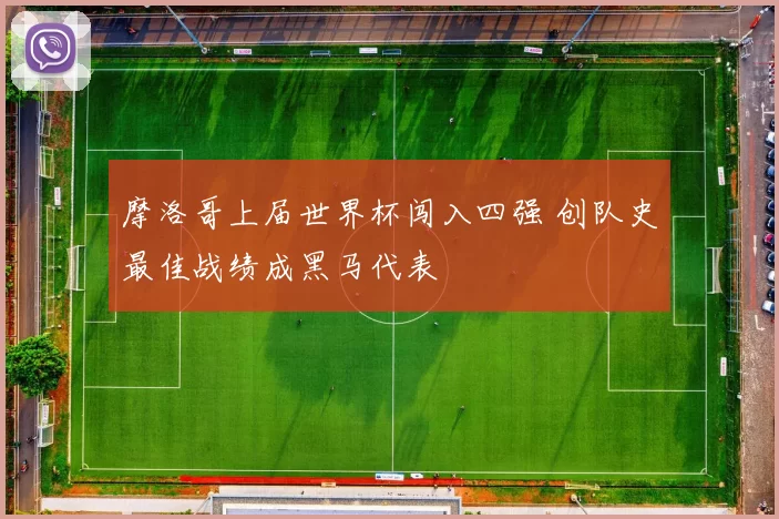 摩洛哥上届世界杯闯入四强 创队史最佳战绩成黑马代表