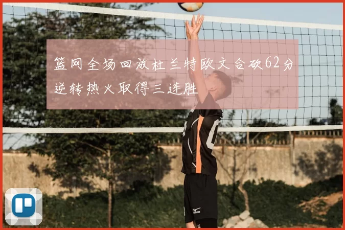 篮网全场回放杜兰特欧文合砍62分逆转热火取得三连胜