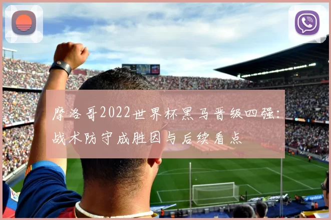 摩洛哥2022世界杯黑马晋级四强：战术防守成胜因与后续看点
