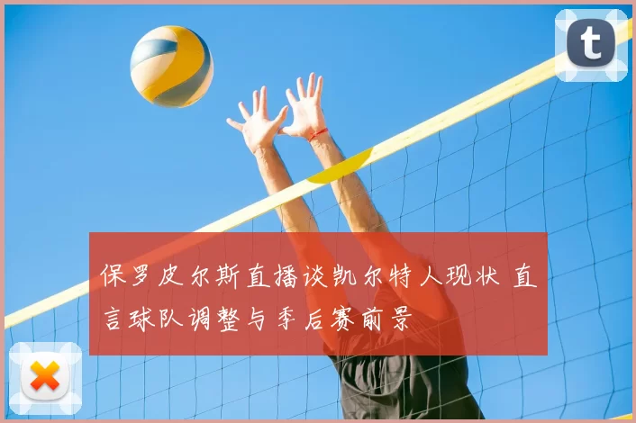 保罗皮尔斯直播谈凯尔特人现状 直言球队调整与季后赛前景