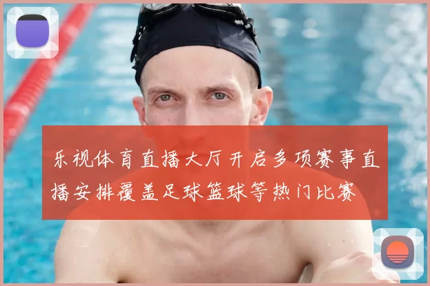 乐视体育直播大厅开启多项赛事直播安排覆盖足球篮球等热门比赛