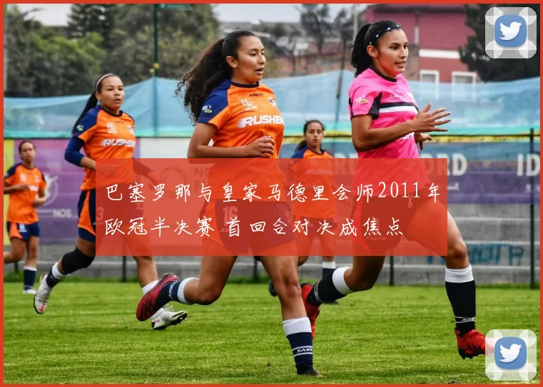 巴塞罗那与皇家马德里会师2011年欧冠半决赛 首回合对决成焦点