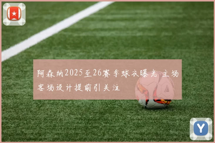 阿森纳2025至26赛季球衣曝光 主场客场设计提前引关注