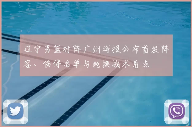 辽宁男篮对阵广州海报公布首发阵容、伤停名单与轮换战术看点