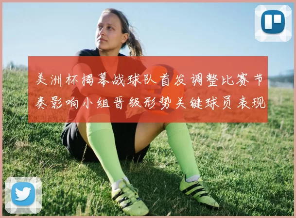 美洲杯揭幕战球队首发调整比赛节奏影响小组晋级形势关键球员表现看点