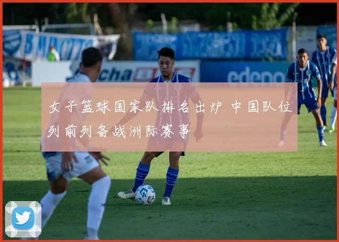 女子篮球国家队排名出炉 中国队位列前列备战洲际赛事