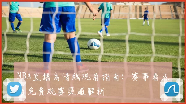 NBA直播高清线观看指南：赛事看点与免费观赛渠道解析