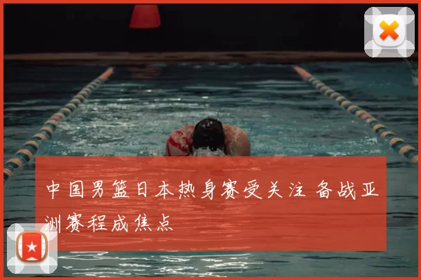 中国男篮日本热身赛受关注 备战亚洲赛程成焦点