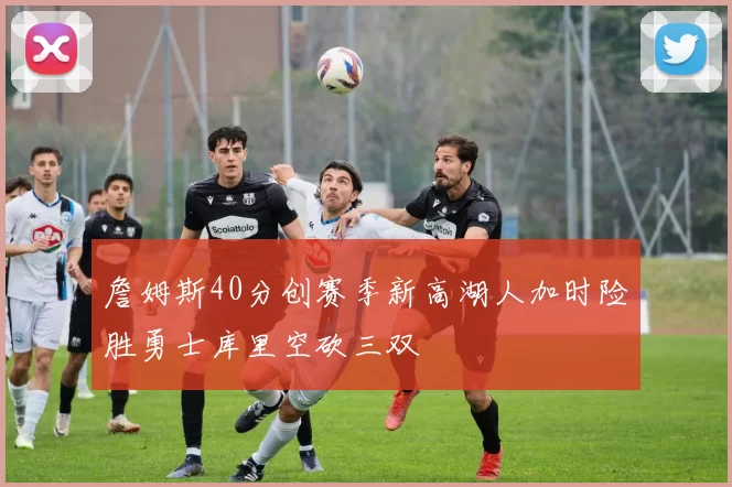 詹姆斯40分创赛季新高湖人加时险胜勇士库里空砍三双