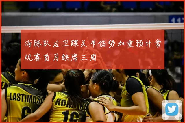 海豚队后卫踝关节伤势加重预计常规赛首月缺席三周