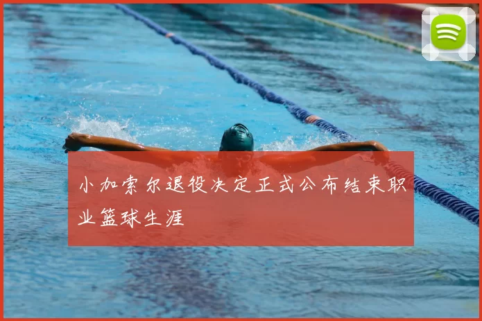 小加索尔退役决定正式公布结束职业篮球生涯