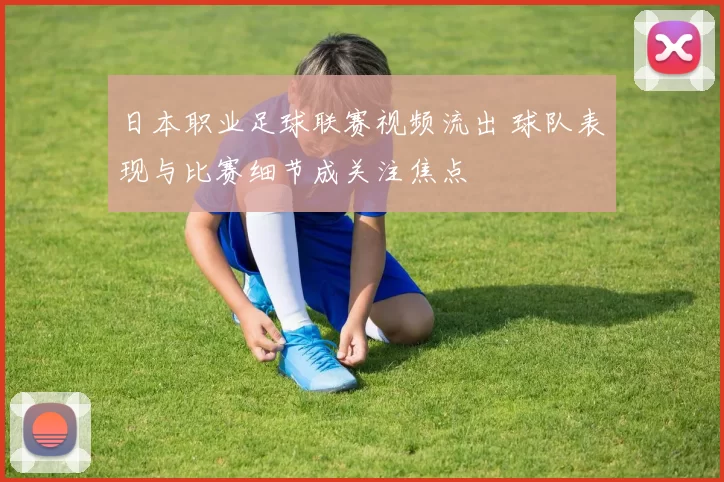 日本职业足球联赛视频流出 球队表现与比赛细节成关注焦点