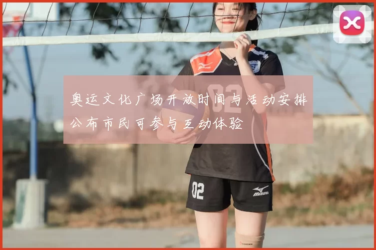 奥运文化广场开放时间与活动安排公布市民可参与互动体验