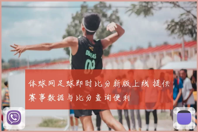 体球网足球即时比分新版上线 提供赛事数据与比分查询便利