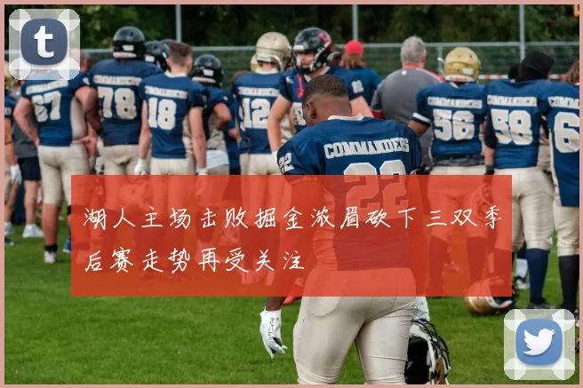 湖人主场击败掘金浓眉砍下三双季后赛走势再受关注