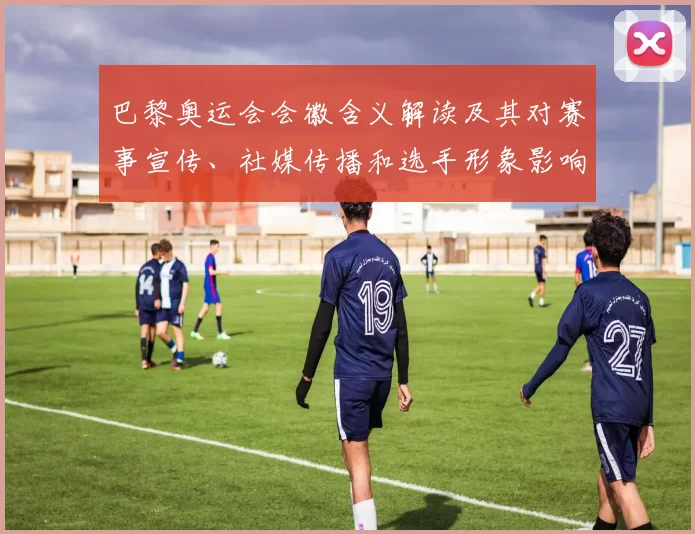 巴黎奥运会会徽含义解读及其对赛事宣传、社媒传播和选手形象影响