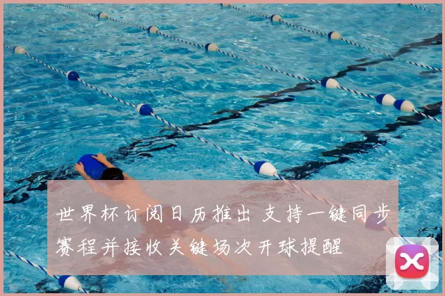 世界杯订阅日历推出 支持一键同步赛程并接收关键场次开球提醒