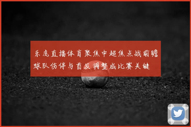 乐虎直播体育聚焦中超焦点战前瞻球队伤停与首发调整成比赛关键