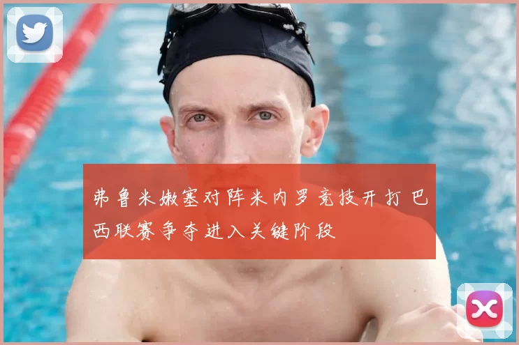 弗鲁米嫩塞对阵米内罗竞技开打 巴西联赛争夺进入关键阶段