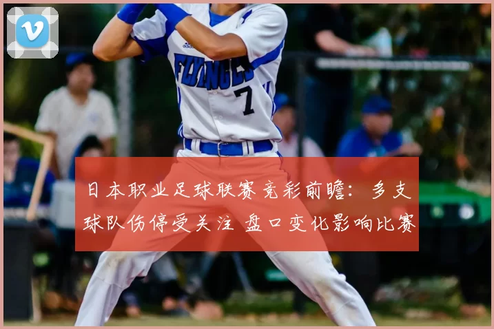 日本职业足球联赛竞彩前瞻:多支球队伤停受关注 盘口变化影响比赛结果判断