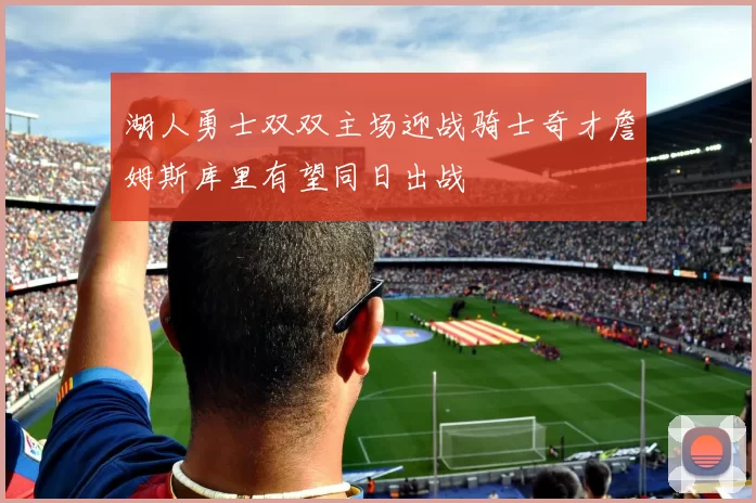 湖人勇士双双主场迎战骑士奇才詹姆斯库里有望同日出战
