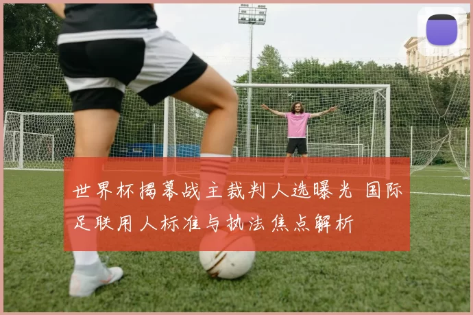 世界杯揭幕战主裁判人选曝光 国际足联用人标准与执法焦点解析