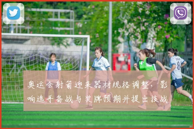 奥运会射箭迎来器材规格调整，影响选手备战与奖牌预期并提出技战术要求