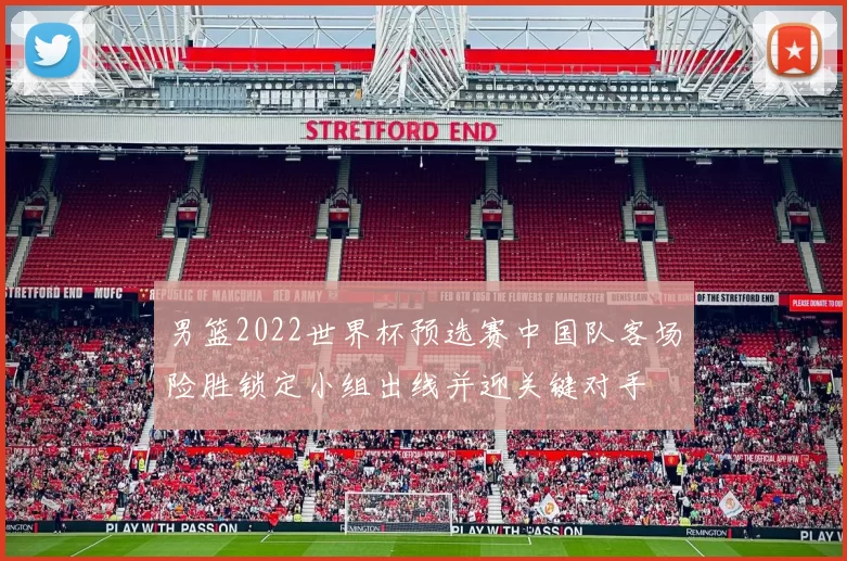 男篮2022世界杯预选赛中国队客场险胜锁定小组出线并迎关键对手