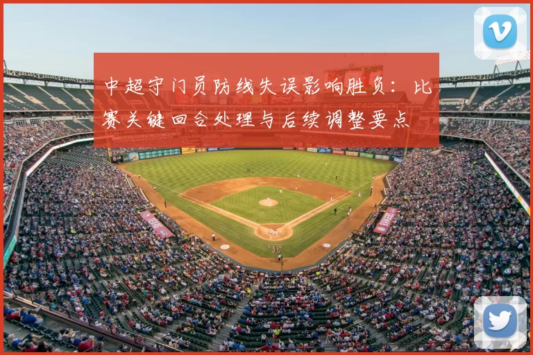 中超守门员防线失误影响胜负：比赛关键回合处理与后续调整要点