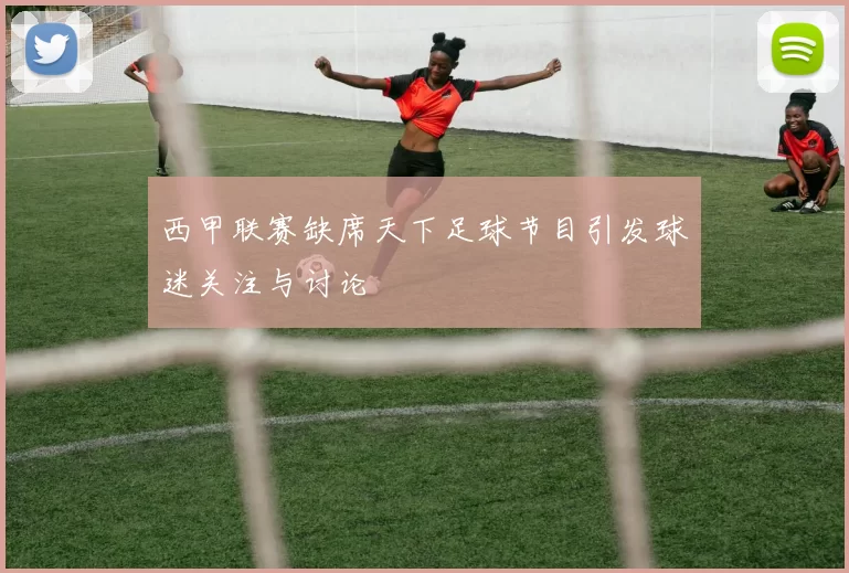 西甲联赛缺席天下足球节目引发球迷关注与讨论