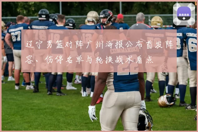 辽宁男篮对阵广州海报公布首发阵容、伤停名单与轮换战术看点