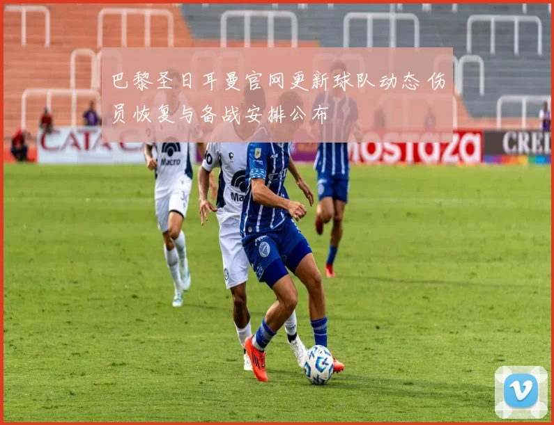 巴黎圣日耳曼官网更新球队动态 伤员恢复与备战安排公布