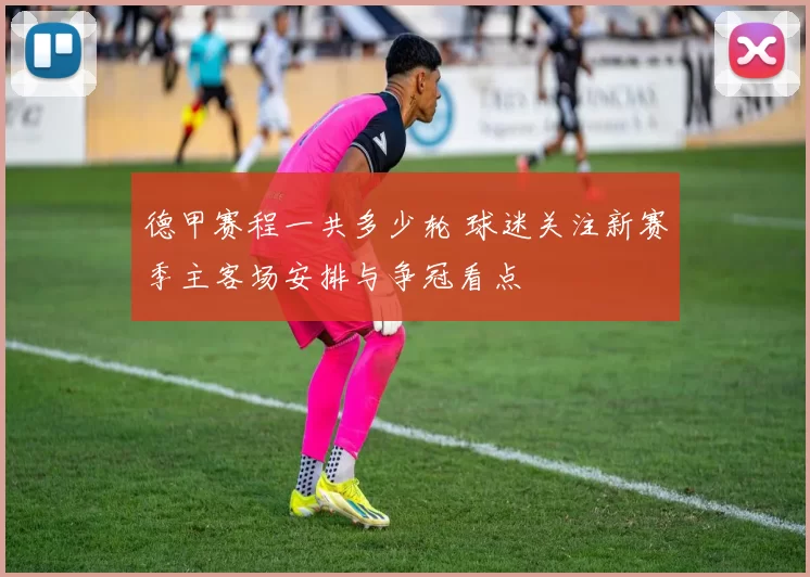 德甲赛程一共多少轮 球迷关注新赛季主客场安排与争冠看点