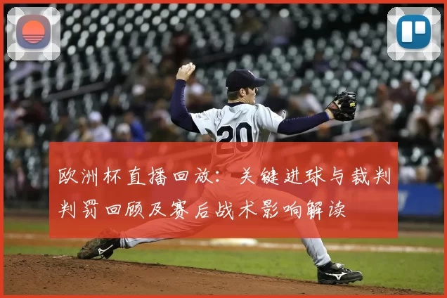 欧洲杯直播回放:关键进球与裁判判罚回顾及赛后战术影响解读