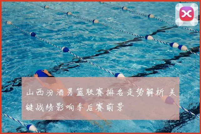 山西汾酒男篮联赛排名走势解析 关键战绩影响季后赛前景