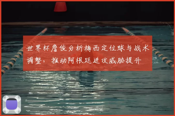 世界杯詹俊分析梅西定位球与战术调整，推动阿根廷进攻威胁提升