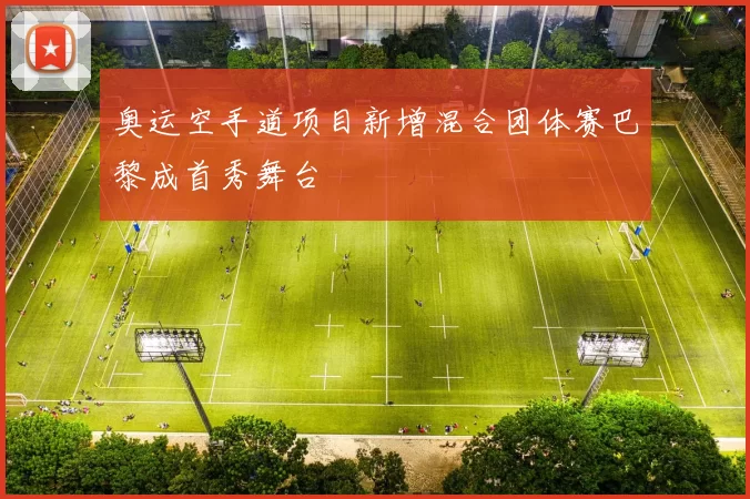 奥运空手道项目新增混合团体赛巴黎成首秀舞台