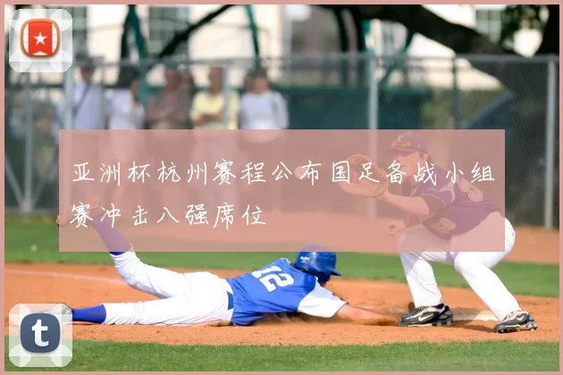 亚洲杯杭州赛程公布国足备战小组赛冲击八强席位