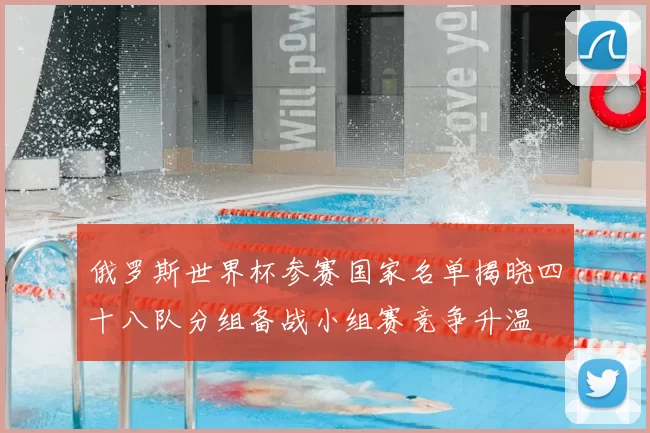 俄罗斯世界杯参赛国家名单揭晓四十八队分组备战小组赛竞争升温