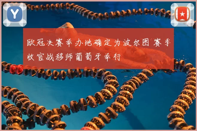 欧冠决赛举办地确定为波尔图 赛季收官战移师葡萄牙举行