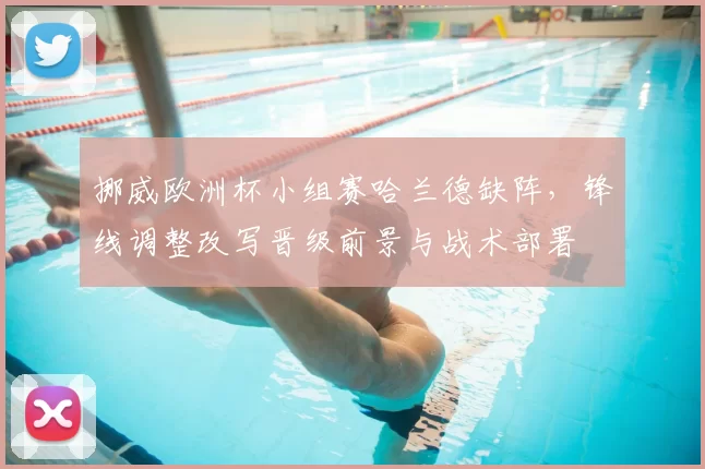 挪威欧洲杯小组赛哈兰德缺阵,锋线调整改写晋级前景与战术部署