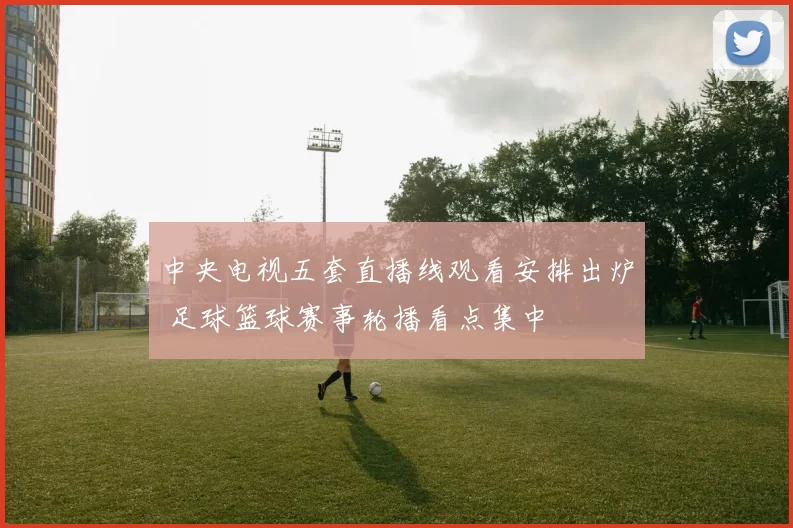 中央电视五套直播线观看安排出炉 足球篮球赛事轮播看点集中