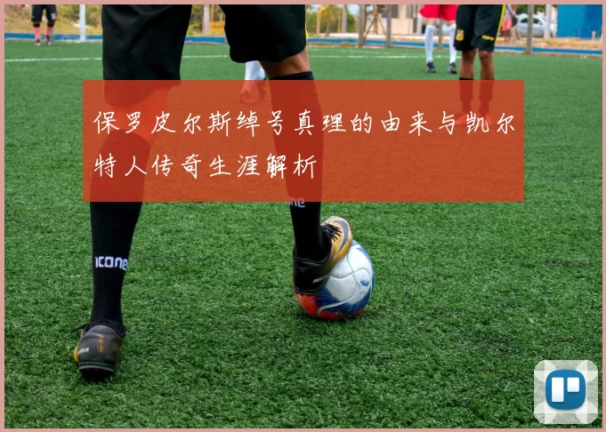 保罗皮尔斯绰号真理的由来与凯尔特人传奇生涯解析