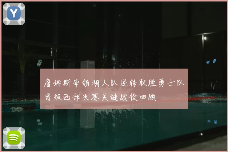 詹姆斯率领湖人队逆转取胜勇士队晋级西部决赛关键战役回顾