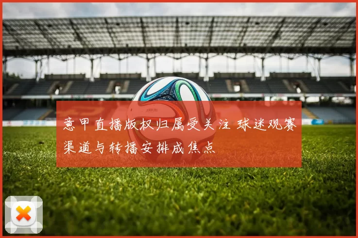 意甲直播版权归属受关注 球迷观赛渠道与转播安排成焦点