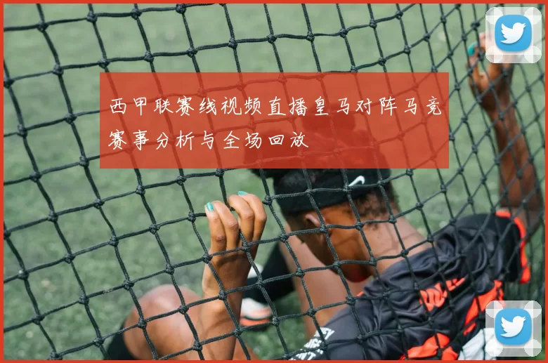 西甲联赛线视频直播皇马对阵马竞赛事分析与全场回放